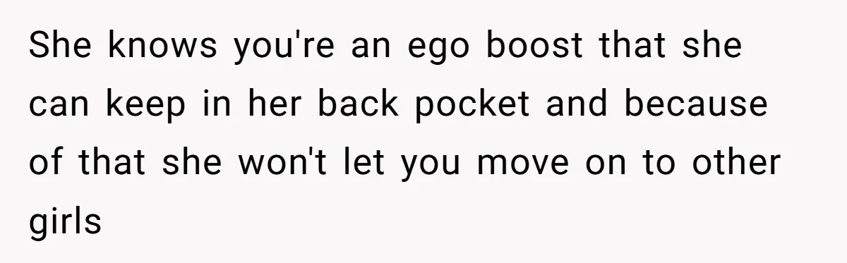 She knows you're an ego boost that she can keep in her back pocket and because of that she won't let you move on to other girls