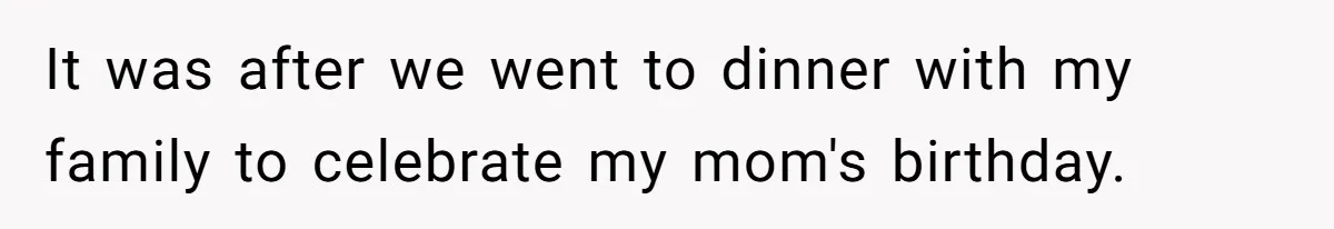 It was after we went to dinner with my family to celebrate my mom's birthday.