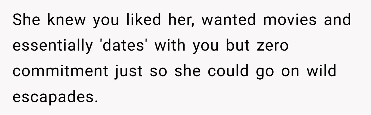 She knew you liked her, wanted movies and essentially 'dates' with you but zero commitment just so she could go on wild escapades.