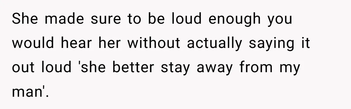 She made sure to be loud enough you would hear her without actually saying it out loud 'she better stay away from my man'.