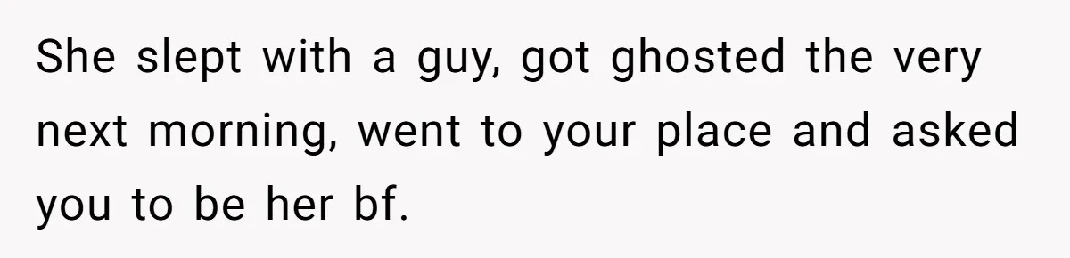 She slept with a guy, got ghosted the very next morning, went to your place and asked you to be her bf.