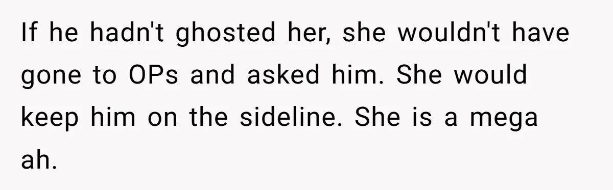 If he hadn't ghosted her, she wouldn't have gone to OPs and asked him. She would keep him on the sideline. She is a mega ah.