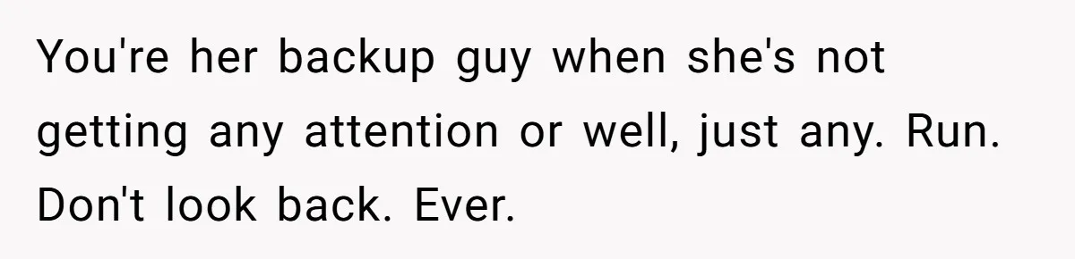 You're her backup guy when she's not getting any attention or well, just any. Run. Don't look back. Ever.