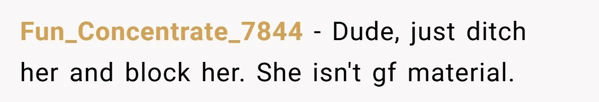 Fun_Concentrate_7844 − Dude, just ditch her and block her. She isn't gf material.