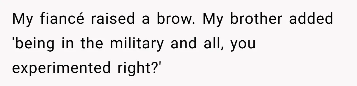My fiancé raised a brow. My brother added 'being in the military and all, you experimented right?'