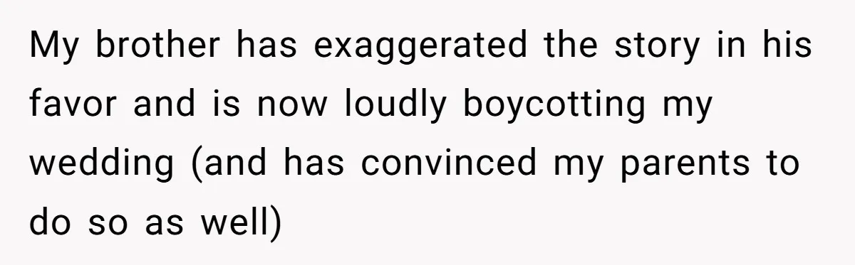 My brother has exaggerated the story in his favor and is now loudly boycotting my wedding (and has convinced my parents to do so as well)