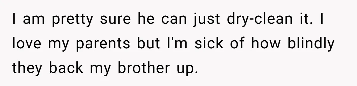 I am pretty sure he can just dry-clean it. I love my parents but I'm sick of how blindly they back my brother up.