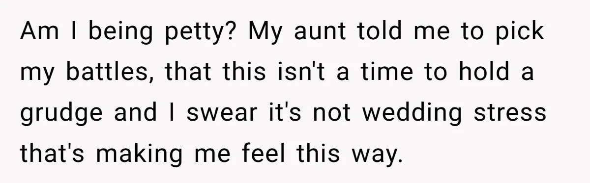 Am I being petty? My aunt told me to pick my battles, that this isn't a time to hold a grudge and I swear it's not wedding stress that's making...