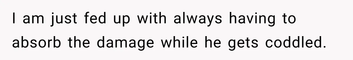 I am just fed up with always having to absorb the damage while he gets coddled.