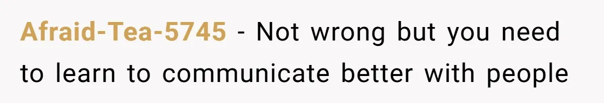 Afraid-Tea-5745 − Not wrong but you need to learn to communicate better with people