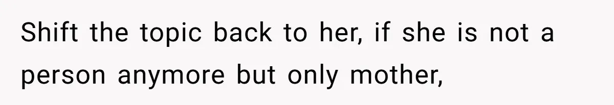 Shift the topic back to her, if she is not a person anymore but only mother,
