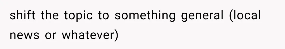 shift the topic to something general (local news or whatever)