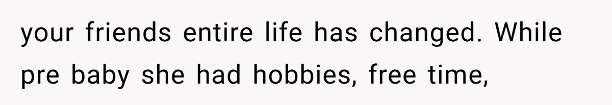 your friends entire life has changed. While pre baby she had hobbies, free time,