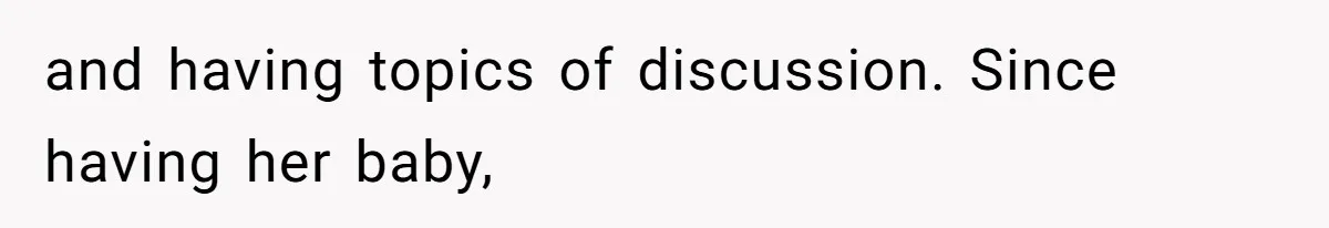 and having topics of discussion. Since having her baby,