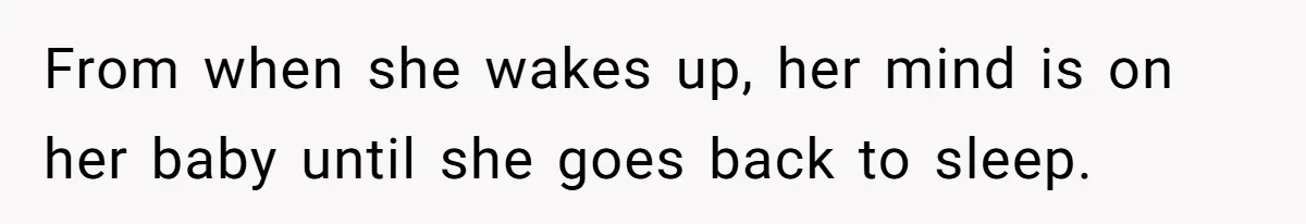 From when she wakes up, her mind is on her baby until she goes back to sleep.