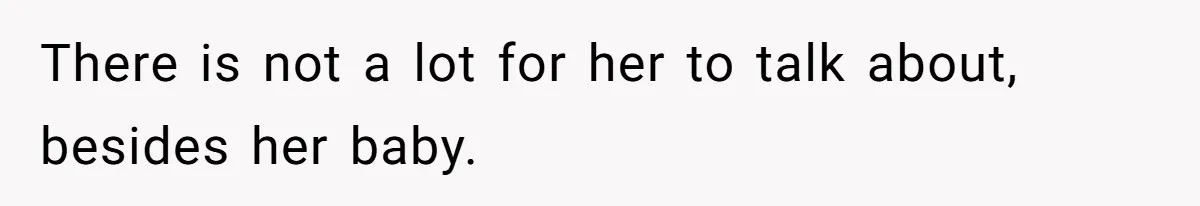 There is not a lot for her to talk about, besides her baby.