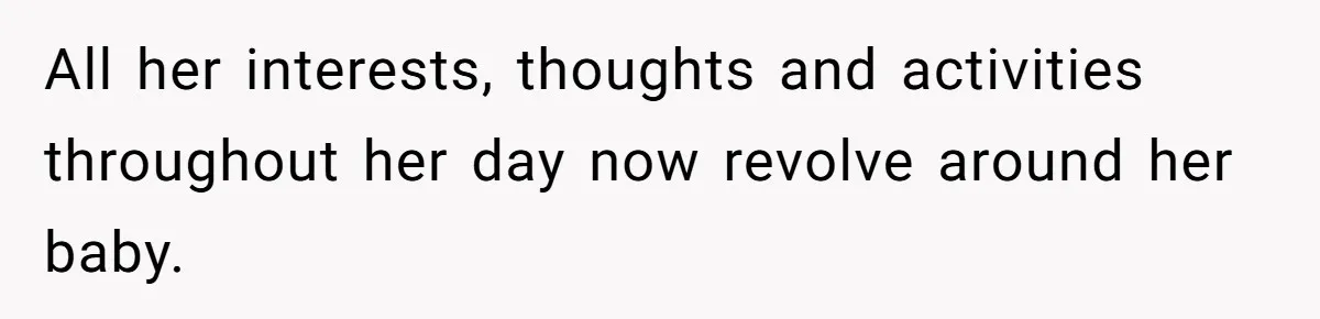 All her interests, thoughts and activities throughout her day now revolve around her baby.