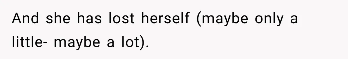 And she has lost herself (maybe only a little- maybe a lot).