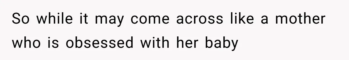 So while it may come across like a mother who is obsessed with her baby