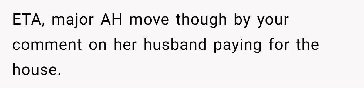 ETA, major AH move though by your comment on her husband paying for the house.