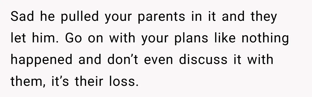 Sad he pulled your parents in it and they let him. Go on with your plans like nothing happened and don’t even discuss it with them, it’s their loss.