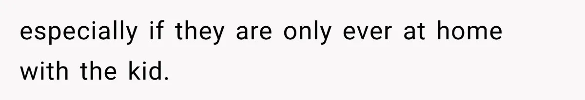 especially if they are only ever at home with the kid.