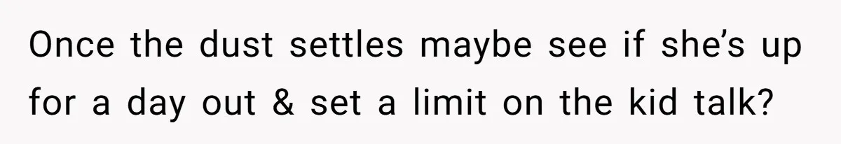Once the dust settles maybe see if she’s up for a day out & set a limit on the kid talk?