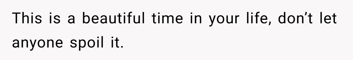 This is a beautiful time in your life, don’t let anyone spoil it.
