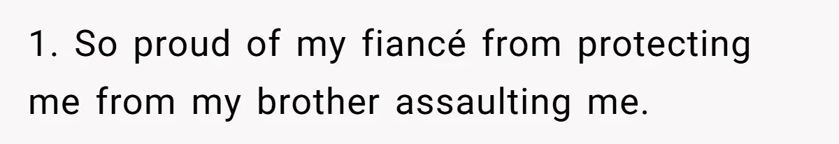 1. So proud of my fiancé from protecting me from my brother assaulting me.