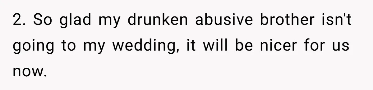 2. So glad my drunken abusive brother isn't going to my wedding, it will be nicer for us now.