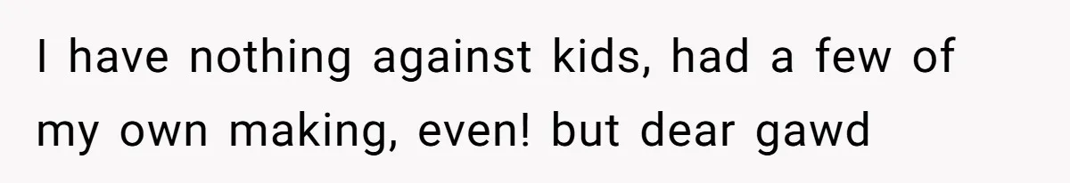 I have nothing against kids, had a few of my own making, even! but dear gawd