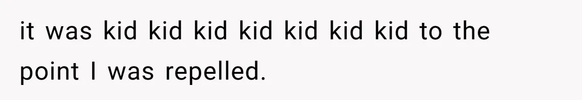 it was kid kid kid kid kid kid kid to the point I was repelled.