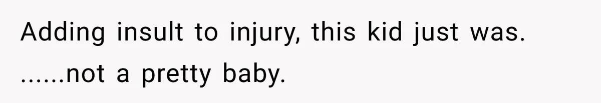 Adding insult to injury, this kid just was. ......not a pretty baby.