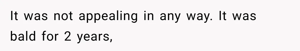 It was not appealing in any way. It was bald for 2 years,