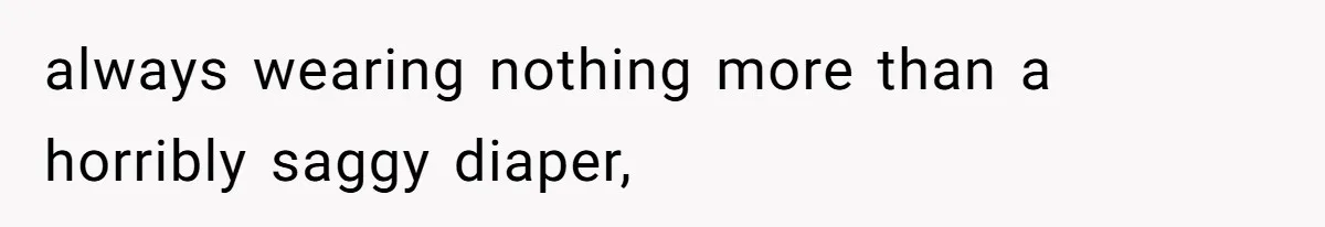 always wearing nothing more than a horribly saggy diaper,