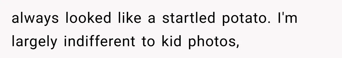 always looked like a startled potato. I'm largely indifferent to kid photos,