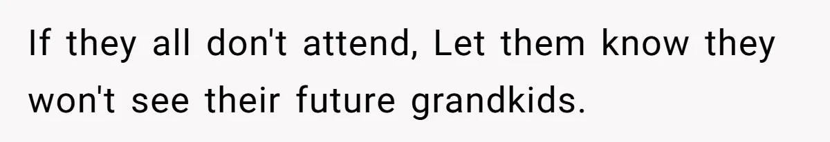 If they all don't attend, Let them know they won't see their future grandkids.