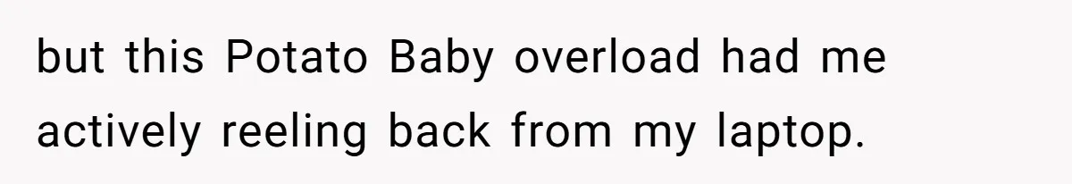 but this Potato Baby overload had me actively reeling back from my laptop.