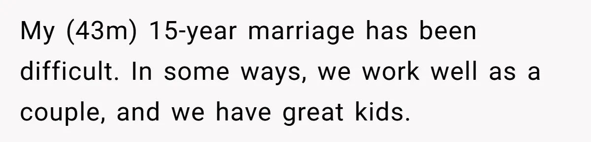 My (43m) 15-year marriage has been difficult. In some ways, we work well as a couple, and we have great kids.