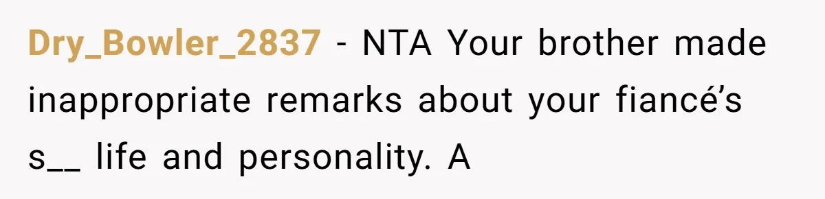 Dry_Bowler_2837 − NTA Your brother made inappropriate remarks about your fiancé’s s__ life and personality. A