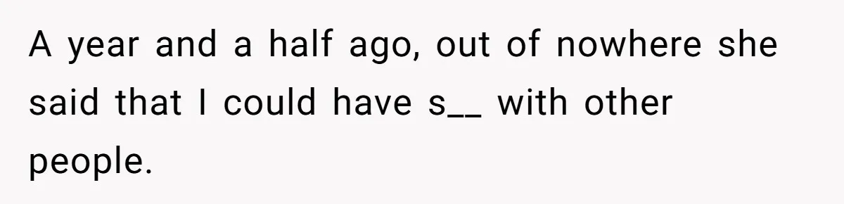 A year and a half ago, out of nowhere she said that I could have s__ with other people.