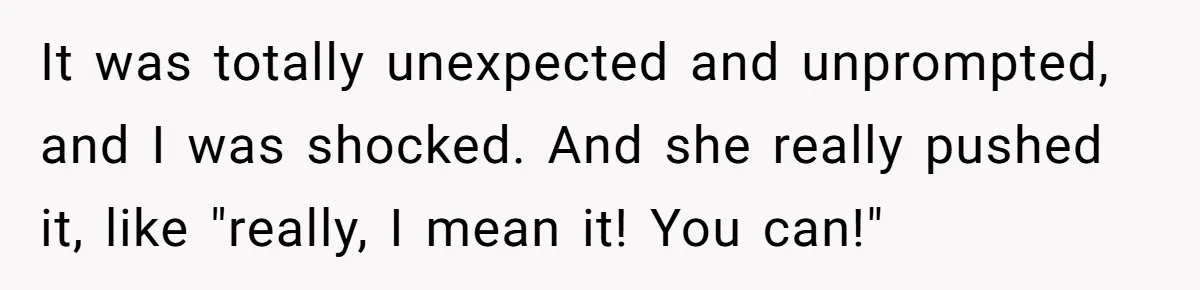 It was totally unexpected and unprompted, and I was shocked. And she really pushed it, like "really, I mean it! You can!"