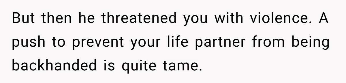 But then he threatened you with violence. A push to prevent your life partner from being backhanded is quite tame.