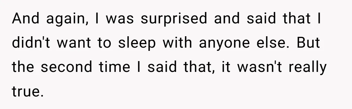 And again, I was surprised and said that I didn't want to sleep with anyone else. But the second time I said that, it wasn't really true.