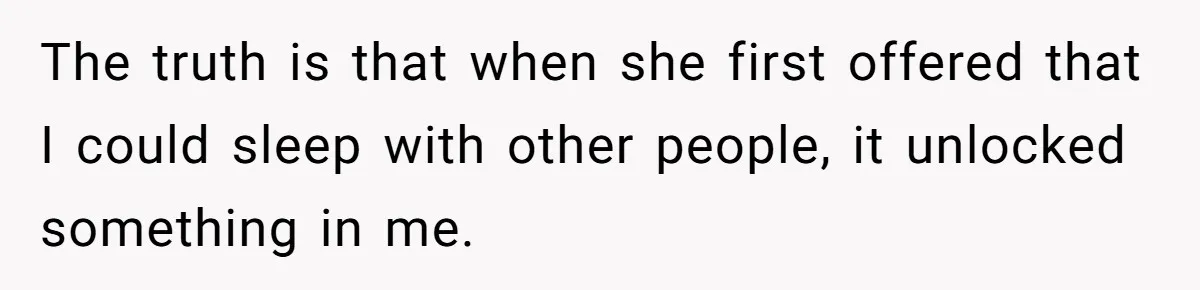The truth is that when she first offered that I could sleep with other people, it unlocked something in me.