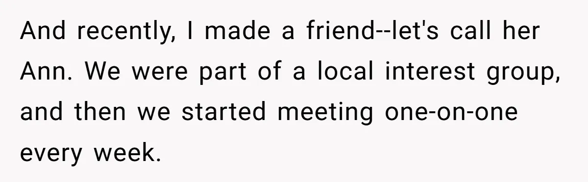 And recently, I made a friend--let's call her Ann. We were part of a local interest group, and then we started meeting one-on-one every week.