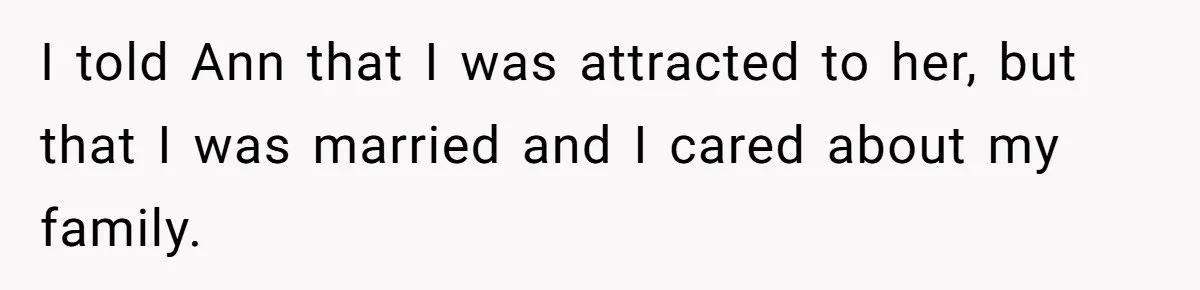 I told Ann that I was attracted to her, but that I was married and I cared about my family.