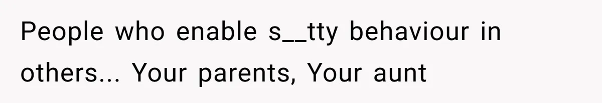 People who enable s__tty behaviour in others... Your parents, Your aunt