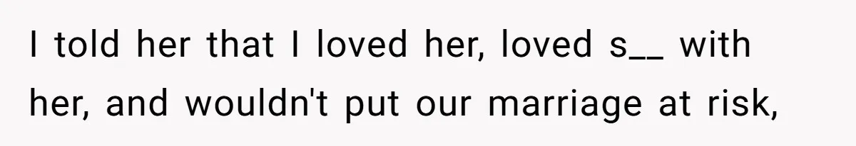 I told her that I loved her, loved s__ with her, and wouldn't put our marriage at risk,