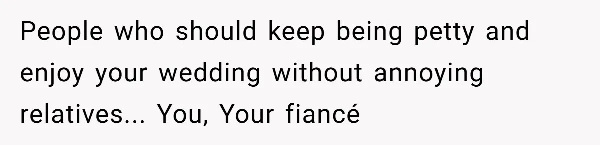 People who should keep being petty and enjoy your wedding without annoying relatives... You, Your fiancé